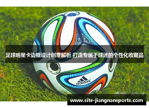 足球明星卡边框设计创意解析 打造专属于球迷的个性化收藏品