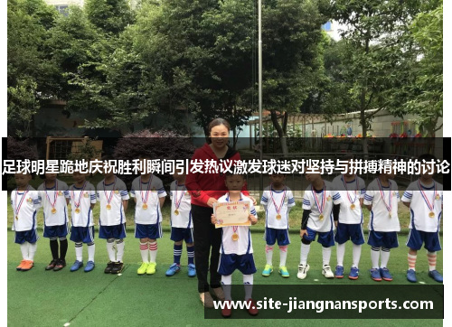 足球明星跪地庆祝胜利瞬间引发热议激发球迷对坚持与拼搏精神的讨论