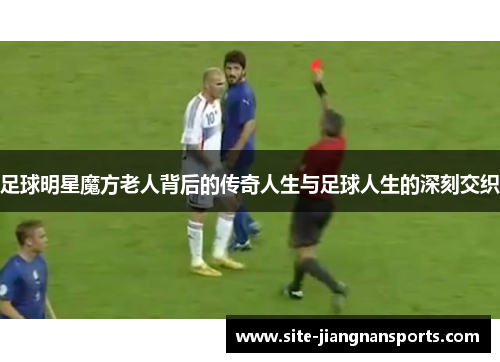 足球明星魔方老人背后的传奇人生与足球人生的深刻交织