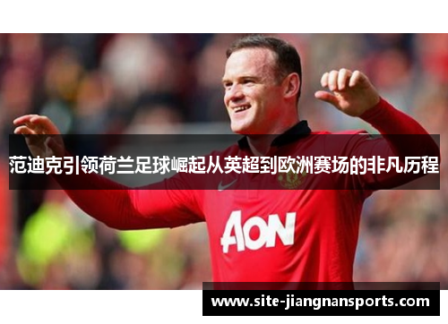范迪克引领荷兰足球崛起从英超到欧洲赛场的非凡历程