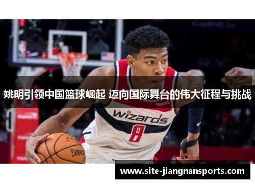 姚明引领中国篮球崛起 迈向国际舞台的伟大征程与挑战