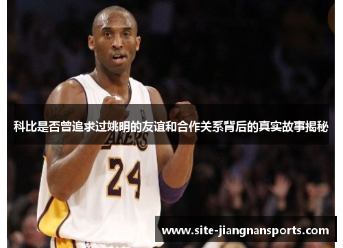 科比是否曾追求过姚明的友谊和合作关系背后的真实故事揭秘
