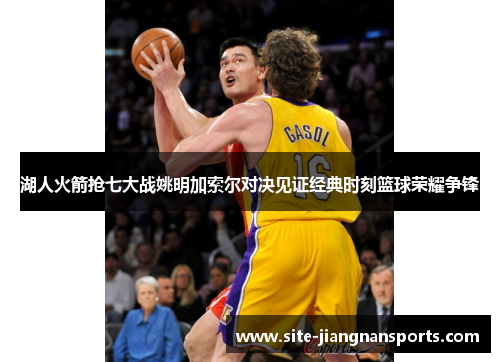 湖人火箭抢七大战姚明加索尔对决见证经典时刻篮球荣耀争锋