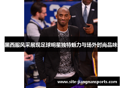 黑西服风采展现足球明星独特魅力与场外时尚品味