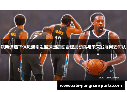 姚明遭遇下课风波引发篮球圈震动管理层动荡与未来发展何去何从