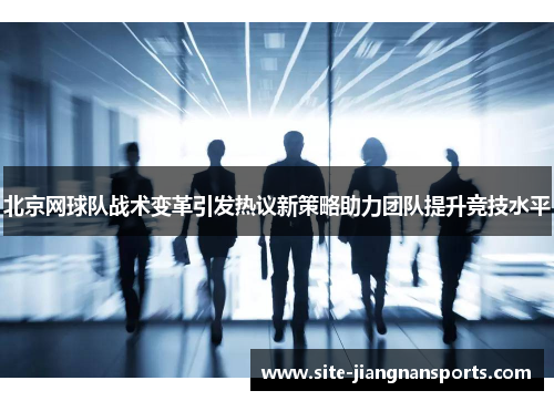 北京网球队战术变革引发热议新策略助力团队提升竞技水平