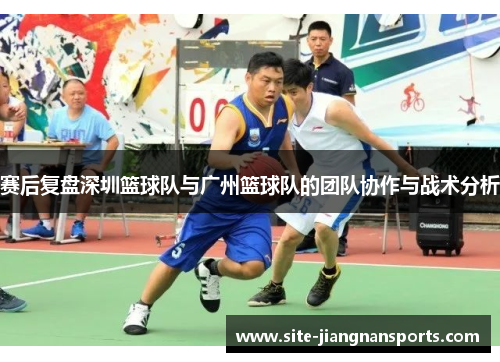赛后复盘深圳篮球队与广州篮球队的团队协作与战术分析