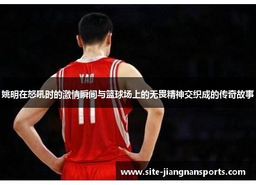 姚明在怒吼时的激情瞬间与篮球场上的无畏精神交织成的传奇故事