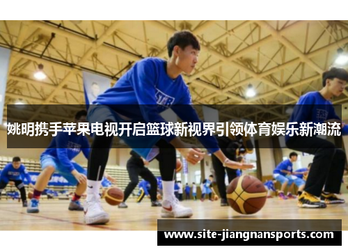 姚明携手苹果电视开启篮球新视界引领体育娱乐新潮流
