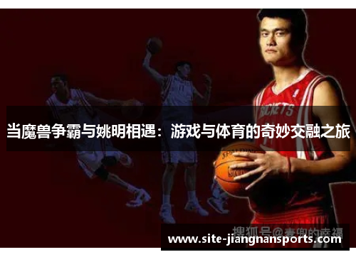 当魔兽争霸与姚明相遇：游戏与体育的奇妙交融之旅