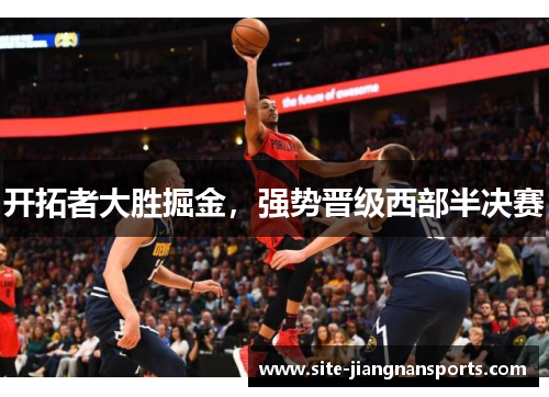 开拓者大胜掘金，强势晋级西部半决赛