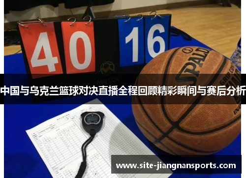 中国与乌克兰篮球对决直播全程回顾精彩瞬间与赛后分析