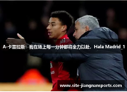 A-卡雷拉斯：我在场上每一分钟都将全力以赴，Hala Madrid_1