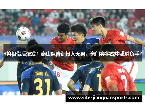 3将租借后爆发！泰山队青训投入无果，豪门弃将成中超胜负手？