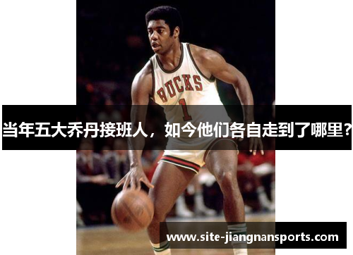 当年五大乔丹接班人，如今他们各自走到了哪里？