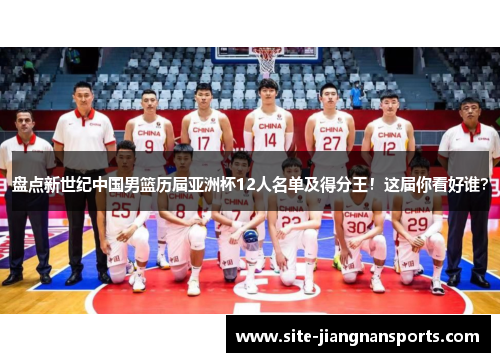 盘点新世纪中国男篮历届亚洲杯12人名单及得分王！这届你看好谁？