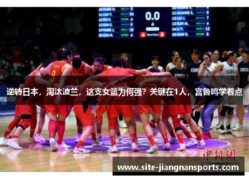 逆转日本，淘汰波兰，这支女篮为何强？关键在1人，宫鲁鸣学着点